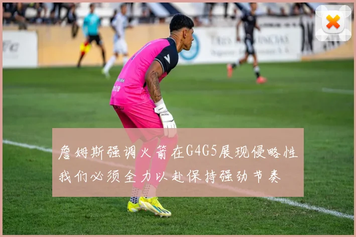 詹姆斯强调火箭在G4G5展现侵略性我们必须全力以赴保持强劲节奏