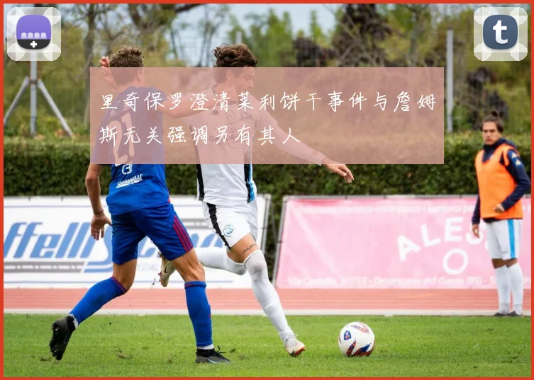 里奇保罗澄清莱利饼干事件与詹姆斯无关强调另有其人