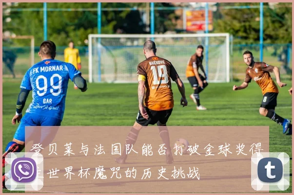 登贝莱与法国队能否打破金球奖得主世界杯魔咒的历史挑战