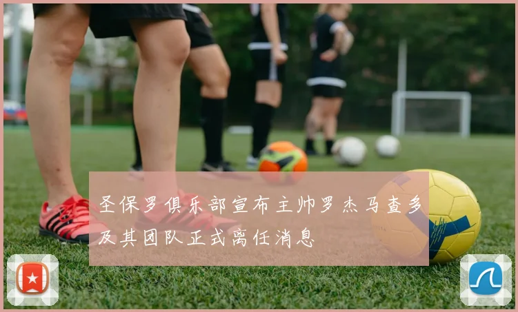 圣保罗俱乐部宣布主帅罗杰马查多及其团队正式离任消息