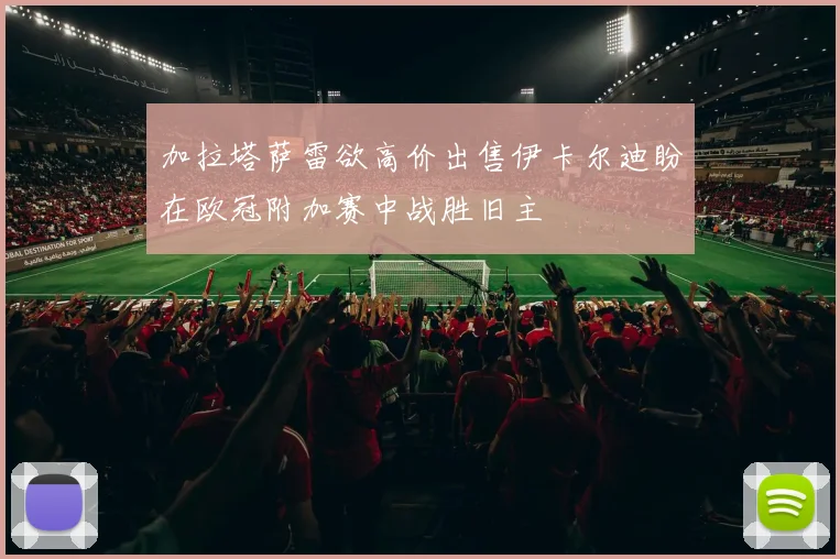 加拉塔萨雷欲高价出售伊卡尔迪盼在欧冠附加赛中战胜旧主