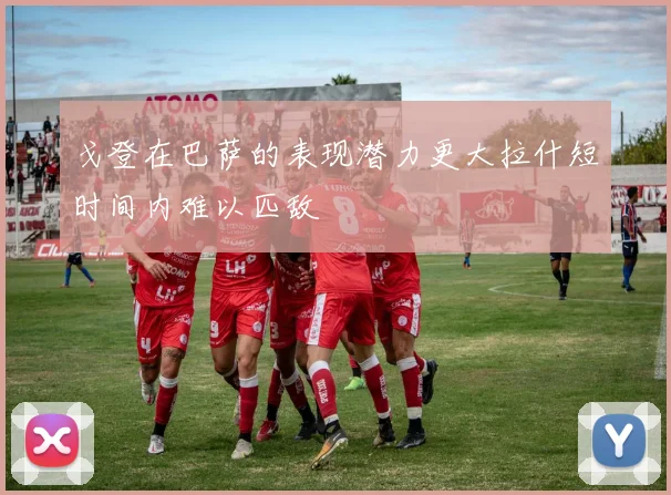 戈登在巴萨的表现潜力更大拉什短时间内难以匹敌