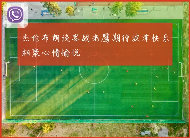 杰伦布朗谈客战老鹰期待波津快乐相聚心情愉悦
