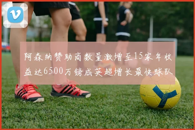 阿森纳赞助商数量激增至15家年收益达6500万镑成英超增长最快球队