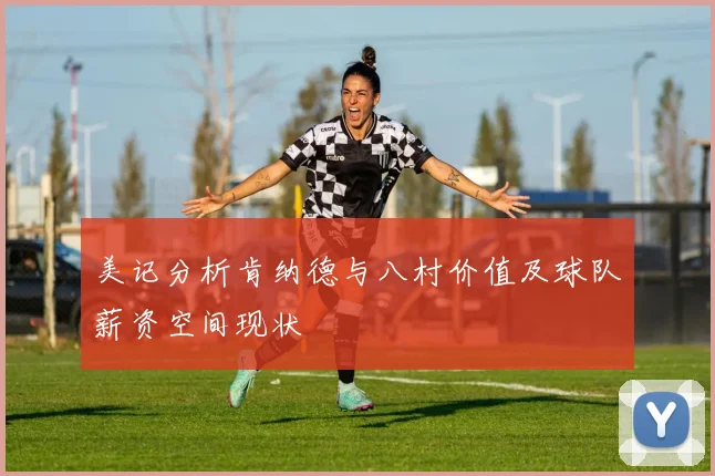 美记分析肯纳德与八村价值及球队薪资空间现状