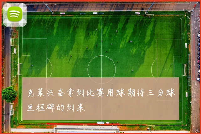 克莱兴奋拿到比赛用球期待三分球里程碑的到来