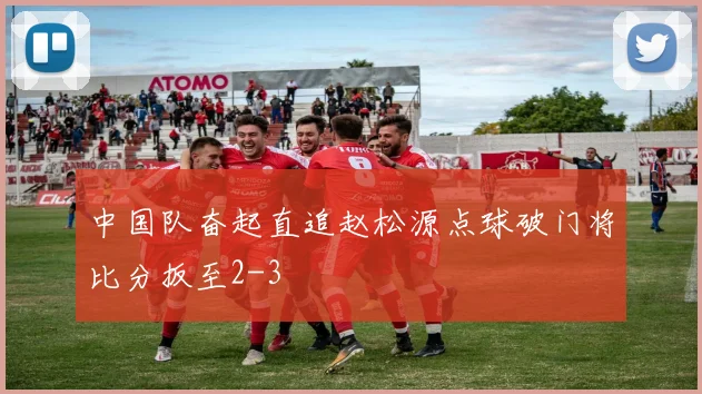 中国队奋起直追赵松源点球破门将比分扳至2-3
