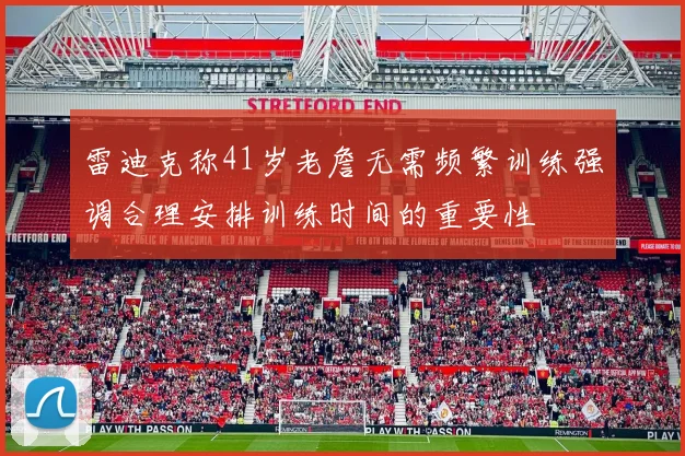 雷迪克称41岁老詹无需频繁训练强调合理安排训练时间的重要性