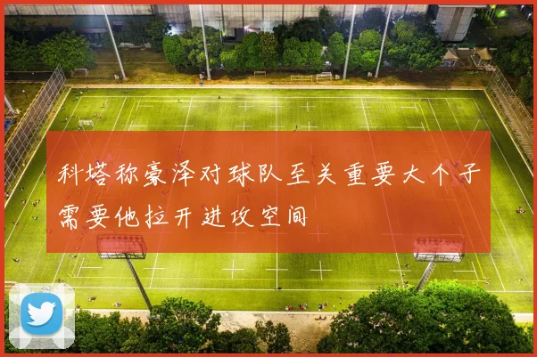 科塔称豪泽对球队至关重要大个子需要他拉开进攻空间