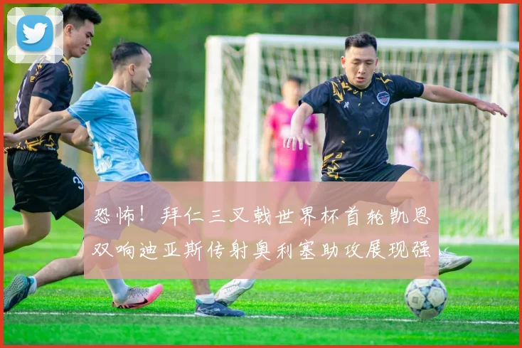 恐怖！拜仁三叉戟世界杯首轮凯恩双响迪亚斯传射奥利塞助攻展现强大实力