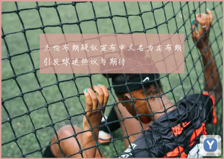 杰伦布朗疑似宣布中文名为龙布朗引发球迷热议与期待