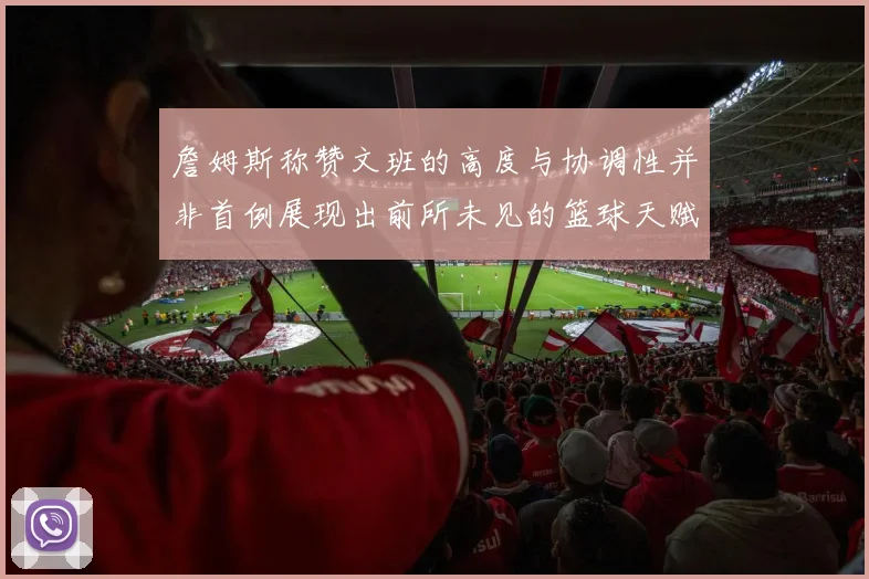 詹姆斯称赞文班的高度与协调性并非首例展现出前所未见的篮球天赋