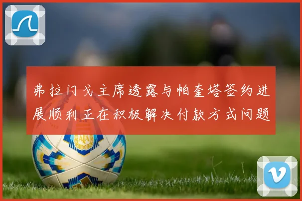 弗拉门戈主席透露与帕奎塔签约进展顺利正在积极解决付款方式问题