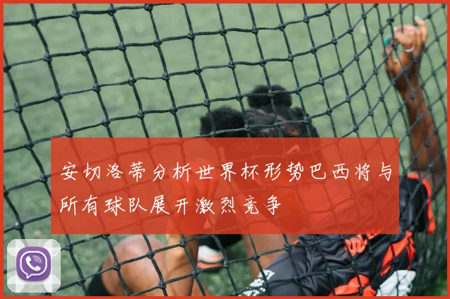 安切洛蒂分析世界杯形势巴西将与所有球队展开激烈竞争
