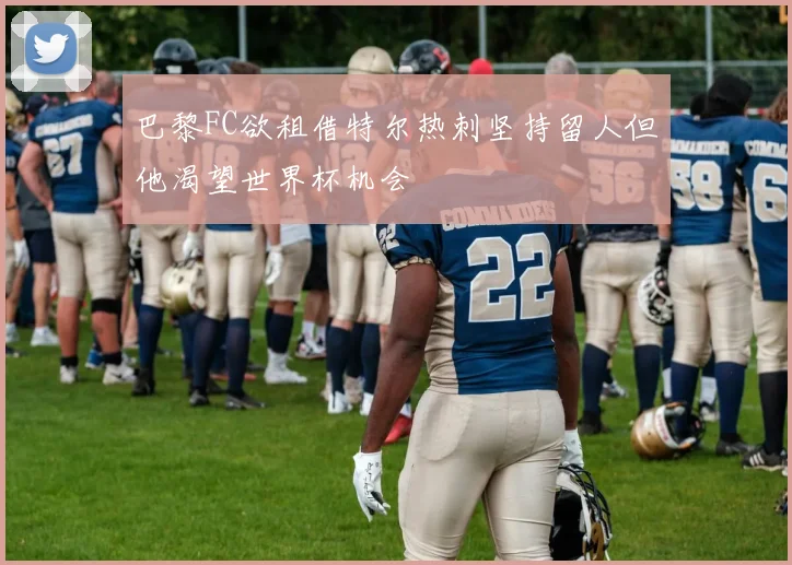巴黎FC欲租借特尔热刺坚持留人但他渴望世界杯机会