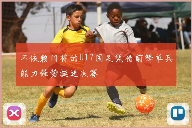 不依赖门将的U17国足凭借前锋单兵能力强势挺进决赛