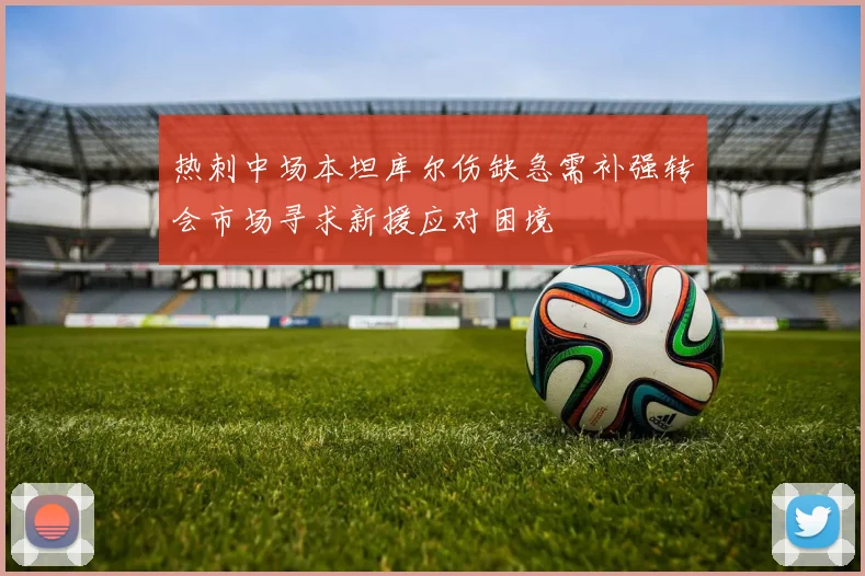 热刺中场本坦库尔伤缺急需补强转会市场寻求新援应对困境