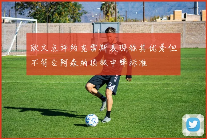 欧文点评约克雷斯表现称其优秀但不符合阿森纳顶级中锋标准