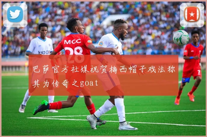 巴萨官方社媒祝贺梅西帽子戏法称其为传奇之goat