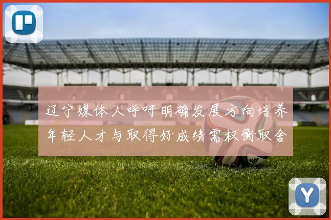 辽宁媒体人呼吁明确发展方向培养年轻人才与取得好成绩需权衡取舍